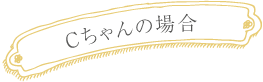 Ｃちゃんの場合