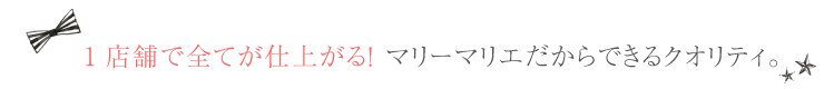 1店舗で全てが仕上がる！ マリーマリエだからできるクオリティ。