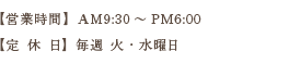 【営業時間】AM9:30～PM6:00 【定 休 日】毎週 火・水曜日